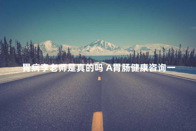 胃病李老师是真的吗 A胃肠健康咨询一张老师